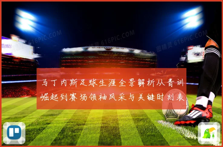 马丁内斯足球生涯全景解析从青训崛起到赛场领袖风采与关键时刻表现