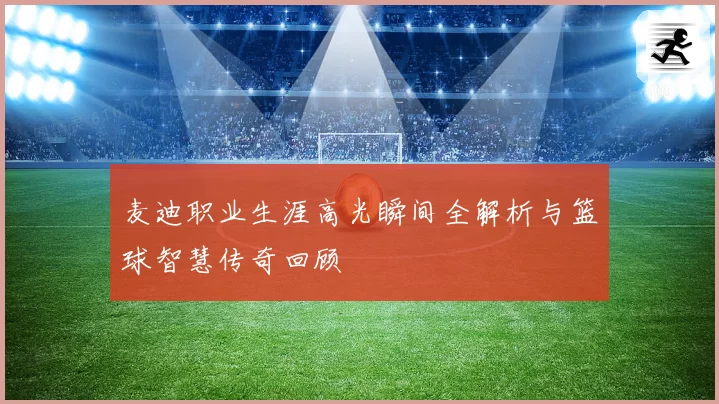麦迪职业生涯高光瞬间全解析与篮球智慧传奇回顾