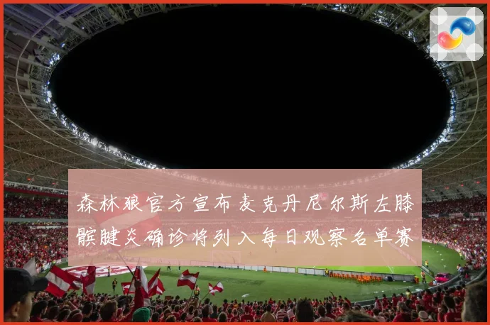 森林狼官方宣布麦克丹尼尔斯左膝髌腱炎确诊将列入每日观察名单赛场复盘