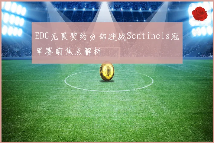 EDG无畏契约分部迎战Sentinels冠军赛前焦点解析