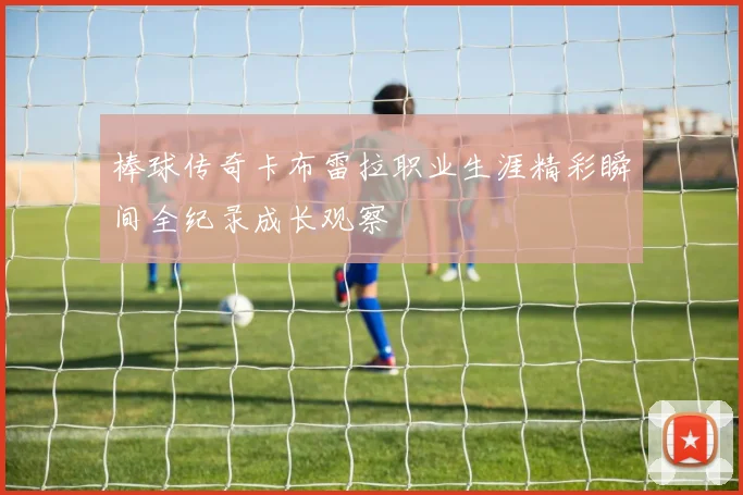 棒球传奇卡布雷拉职业生涯精彩瞬间全纪录成长观察