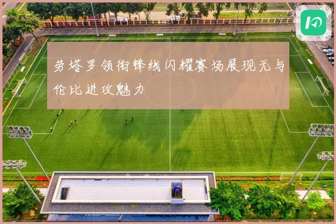 劳塔罗领衔锋线闪耀赛场展现无与伦比进攻魅力