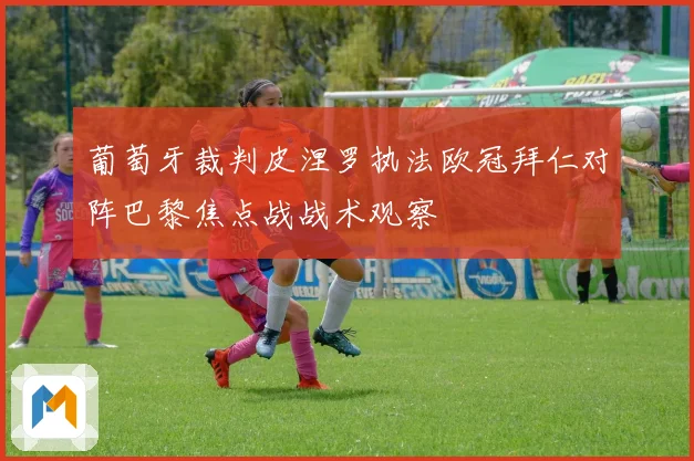 葡萄牙裁判皮涅罗执法欧冠拜仁对阵巴黎焦点战战术观察