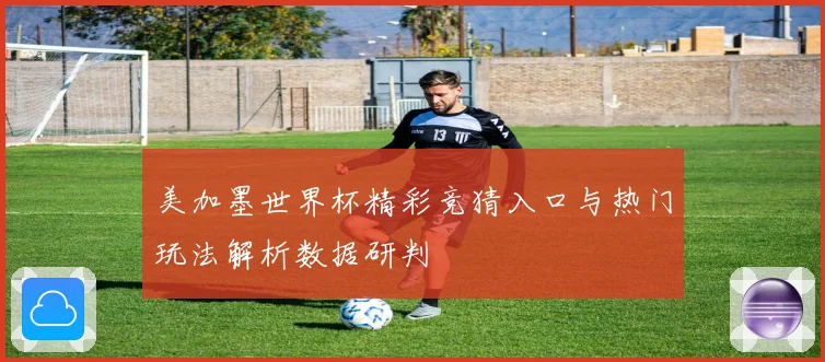 美加墨世界杯精彩竞猜入口与热门玩法解析数据研判