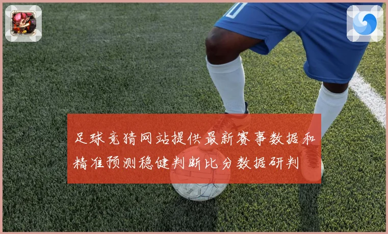 足球竞猜网站提供最新赛事数据和精准预测稳健判断比分数据研判
