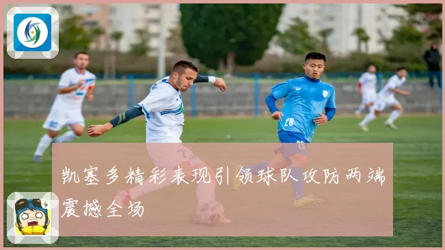 凯塞多精彩表现引领球队攻防两端震撼全场