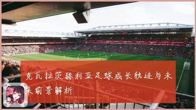 克瓦拉茨赫利亚足球成长轨迹与未来前景解析