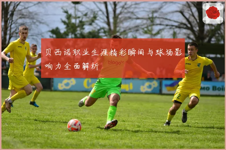贝西诺职业生涯精彩瞬间与球场影响力全面解析