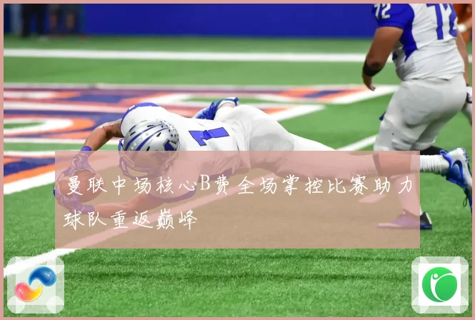 曼联中场核心B费全场掌控比赛助力球队重返巅峰