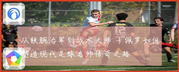 从铁腕治军到战术大师 卡佩罗如何塑造现代足球名帅传奇之路
