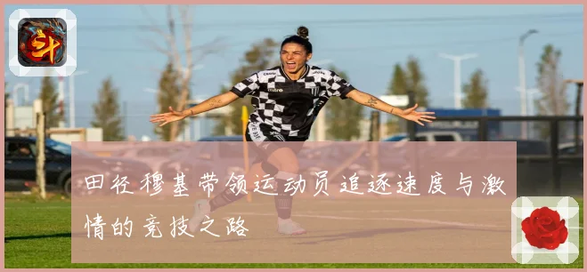 田径穆基带领运动员追逐速度与激情的竞技之路