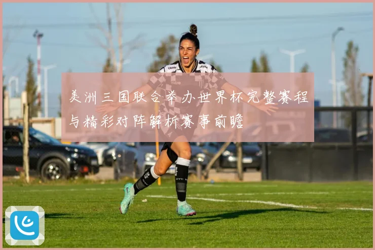 美洲三国联合举办世界杯完整赛程与精彩对阵解析赛事前瞻