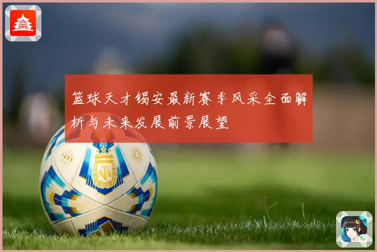 篮球天才锡安最新赛季风采全面解析与未来发展前景展望