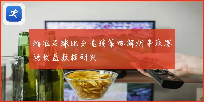 精准足球比分竞猜策略解析争取赛场收益数据研判