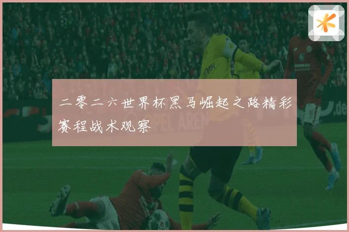 二零二六世界杯黑马崛起之路精彩赛程战术观察