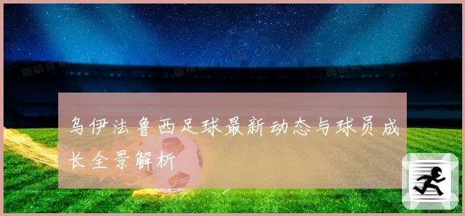 乌伊法鲁西足球最新动态与球员成长全景解析