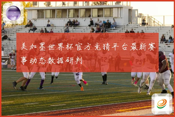 美加墨世界杯官方竞猜平台最新赛事动态数据研判