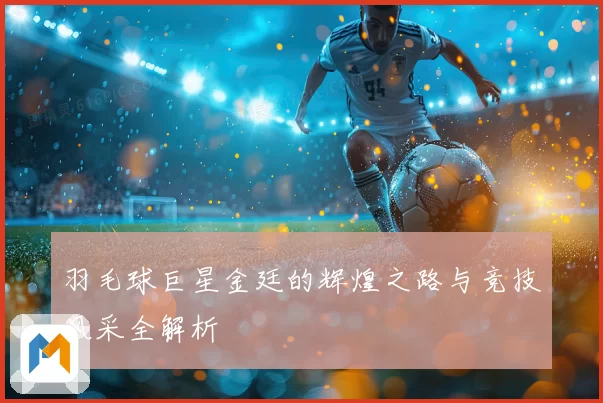 羽毛球巨星金廷的辉煌之路与竞技风采全解析