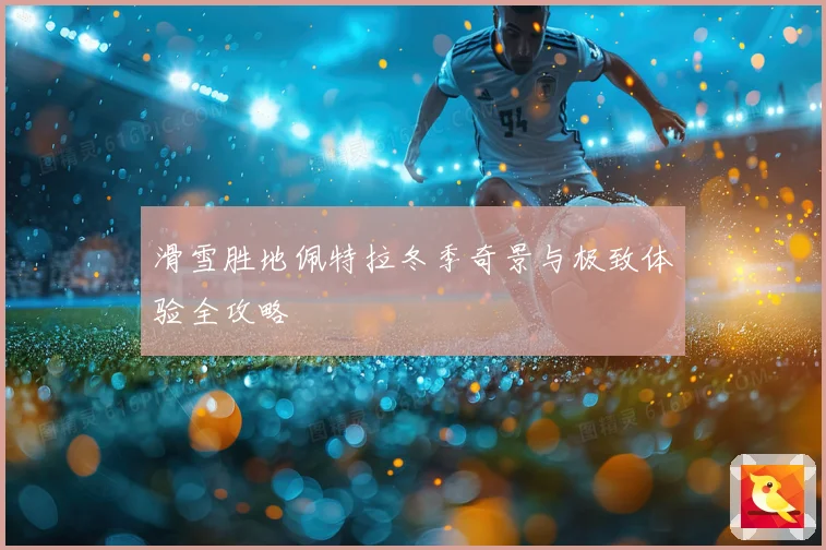 滑雪胜地佩特拉冬季奇景与极致体验全攻略