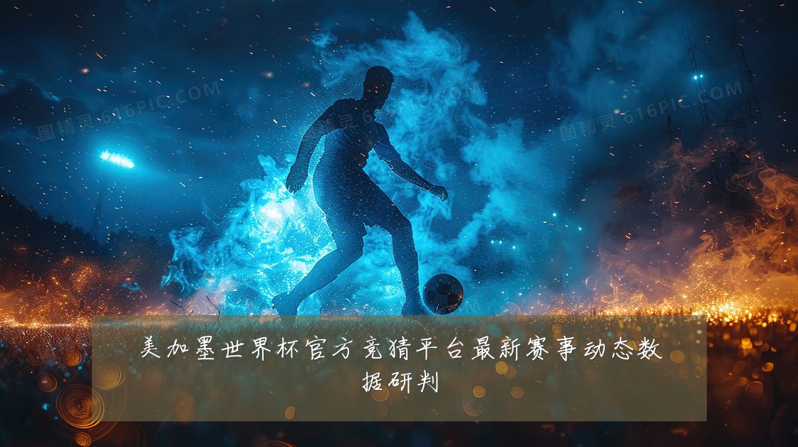 美加墨世界杯官方竞猜平台最新赛事动态数据研判