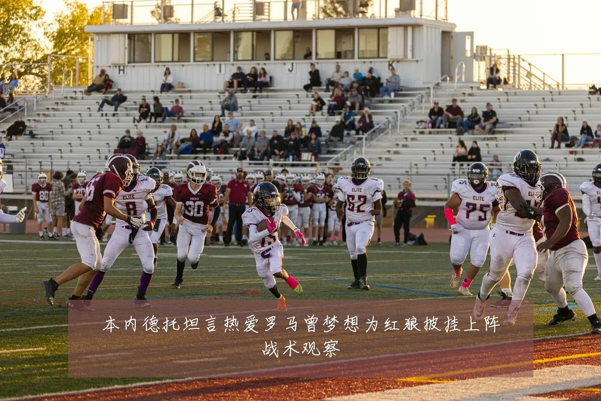 本内德托坦言热爱罗马曾梦想为红狼披挂上阵战术观察