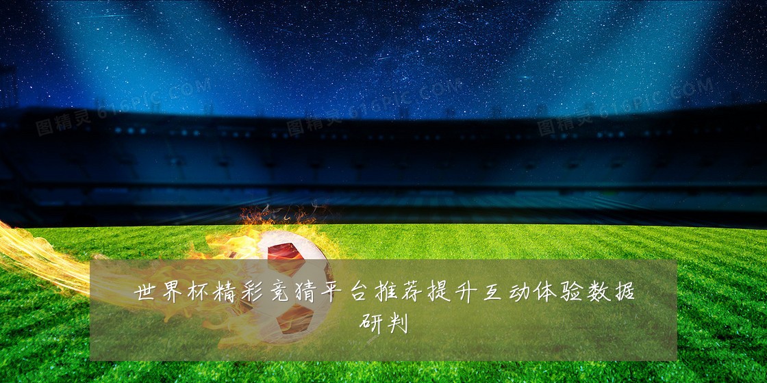 世界杯精彩竞猜平台推荐提升互动体验数据研判