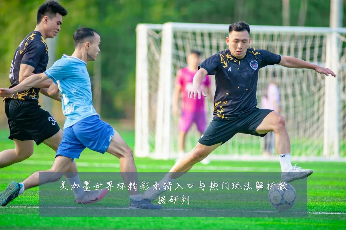 美加墨世界杯精彩竞猜入口与热门玩法解析数据研判