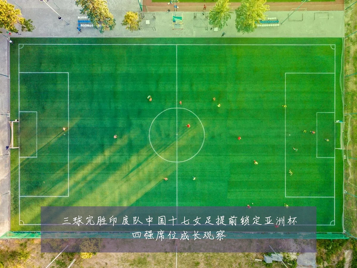 三球完胜印度队中国十七女足提前锁定亚洲杯四强席位成长观察