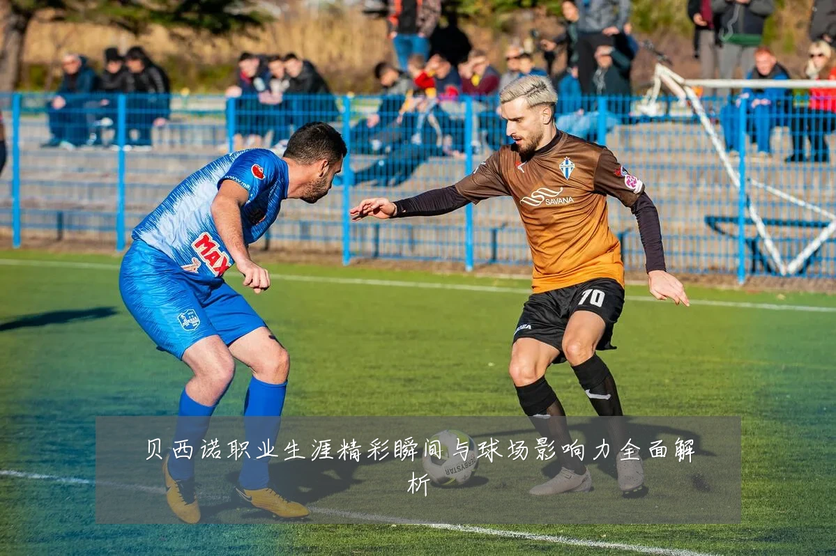 贝西诺职业生涯精彩瞬间与球场影响力全面解析