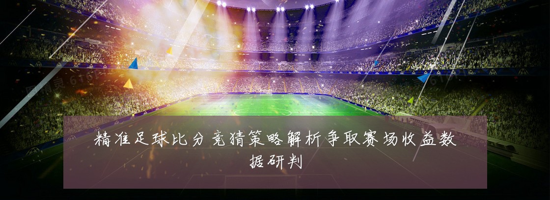 精准足球比分竞猜策略解析争取赛场收益数据研判