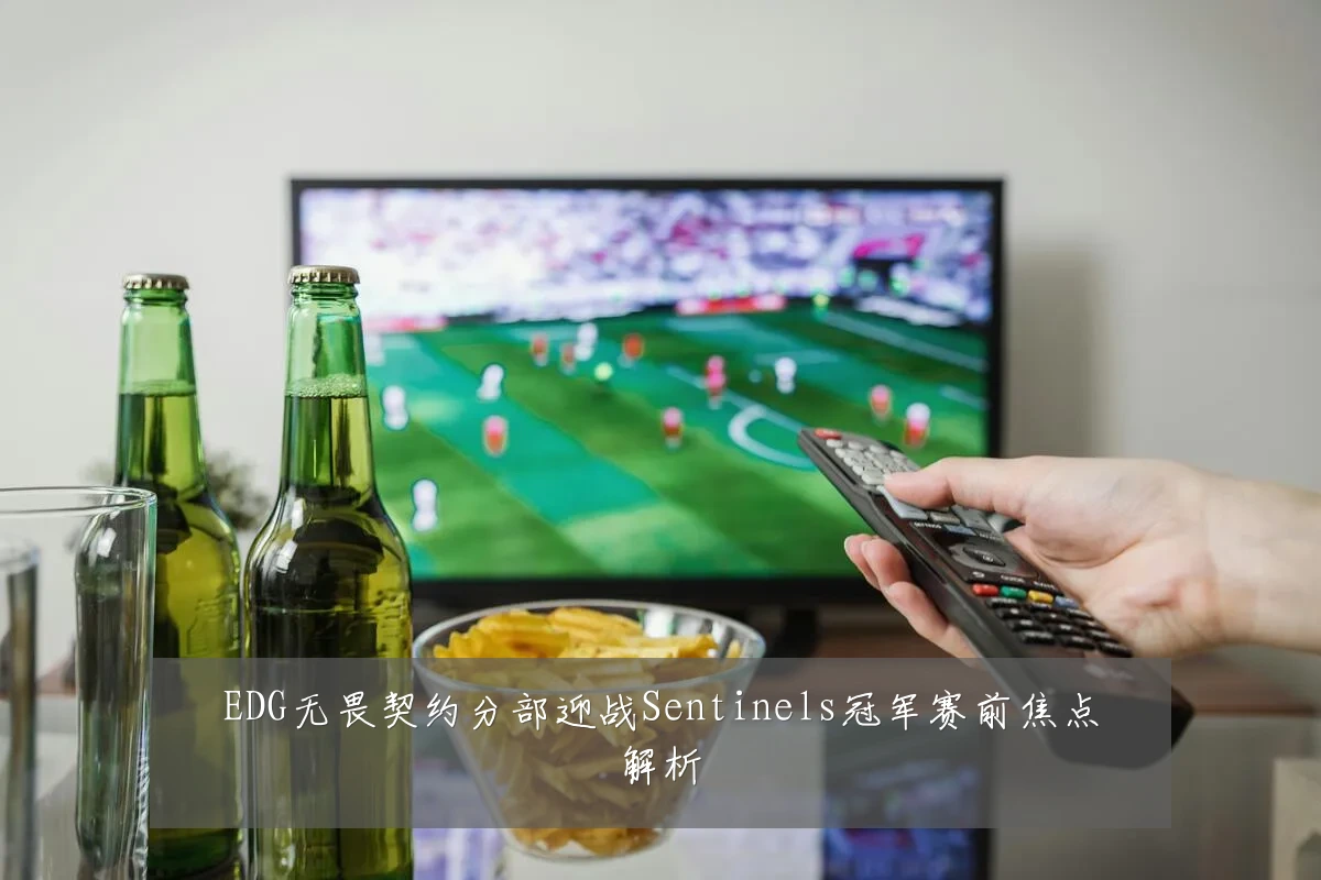 EDG无畏契约分部迎战Sentinels冠军赛前焦点解析