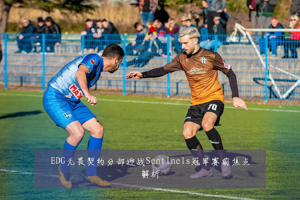 EDG无畏契约分部迎战Sentinels冠军赛前焦点解析
